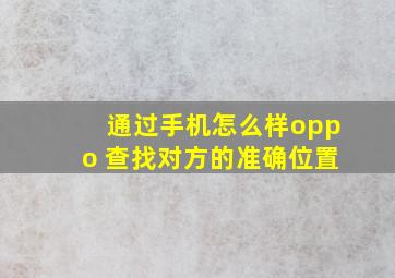 通过手机怎么样oppo 查找对方的准确位置